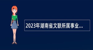 2023年湖南省文联所属事业单位招聘公告