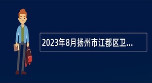 2023年8月扬州市江都区卫健系统所属事业单位招聘编外合同制专业技术人员公告