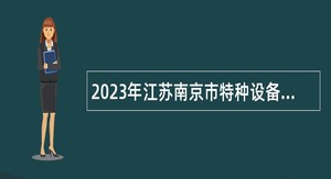 2023年江苏南京市特种设备安全监督检验研究院招聘高层次人才公告