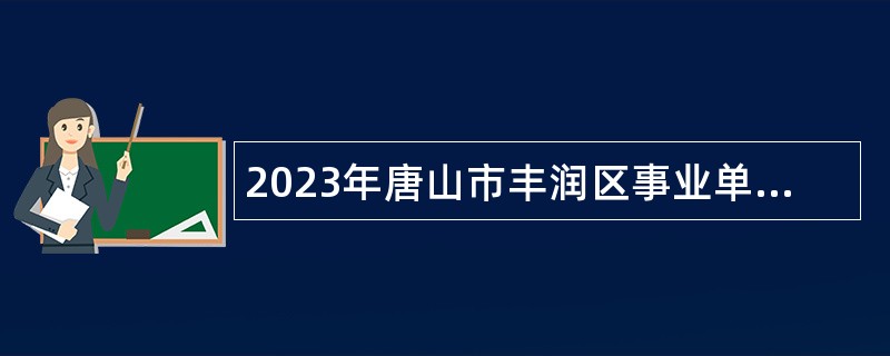 2023年唐山市丰润区事业单位招聘考试公告（576人）