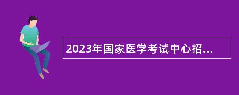 2023年国家医学考试中心招聘公告