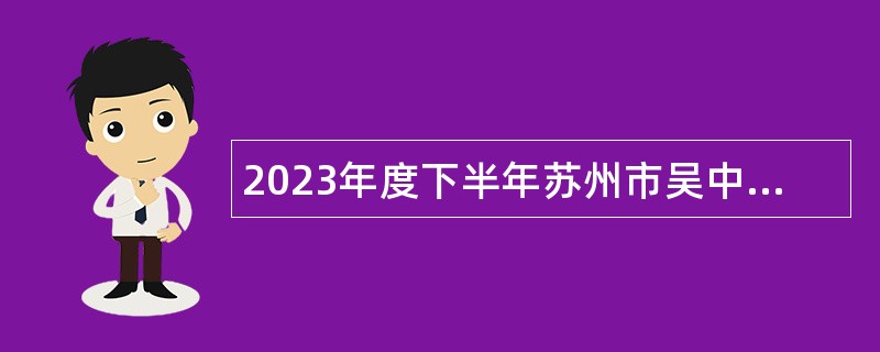 2023年度下半年苏州市吴中区人民检察院速录员招聘公告
