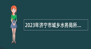 2023年济宁市城乡水务局所属事业单位第二批急需紧缺人才引进公告