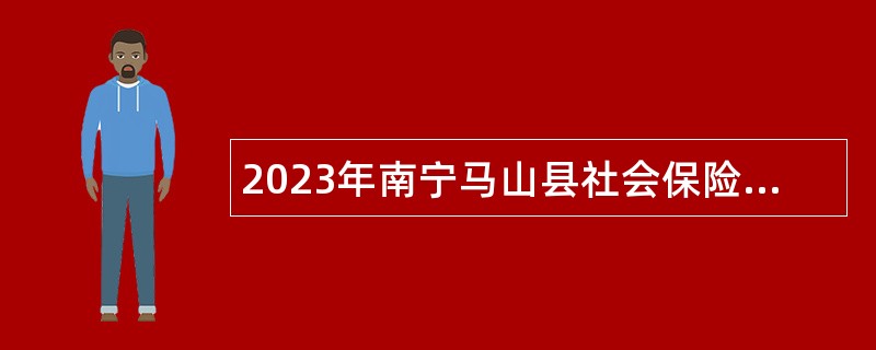 2023年南宁马山县社会保险事业管理中心招聘外聘工作人员公告