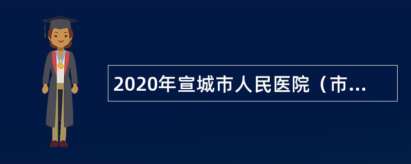 2020年宣城市人民医院（市妇幼保健分院）招聘公告（第六批次）