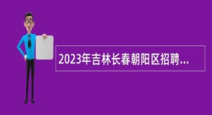 2023年吉林长春朝阳区招聘编制外人员公告