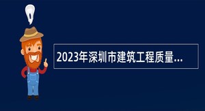 2023年深圳市建筑工程质量安全监督总站选聘公告