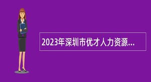 2023年深圳市优才人力资源有限公司招聘聘员（派遣至深圳市龙岗区人力资源局）公告