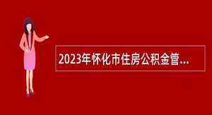 2023年怀化市住房公积金管理中心招聘、选调工作人员公告