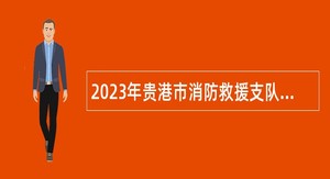 2023年贵港市消防救援支队县级消防救援综合服务中心招聘工作人员公告