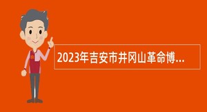 2023年吉安市井冈山革命博物馆面向社会招聘公告