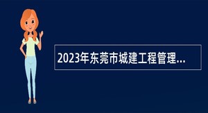 2023年东莞市城建工程管理局第二次自主招聘聘用人员公告