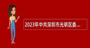 2023年中共深圳市光明区委宣传部招聘一般类岗位专干公告