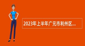 2023年上半年广元市利州区人力资源和社会保障局考核招聘事业单位工作人员公告