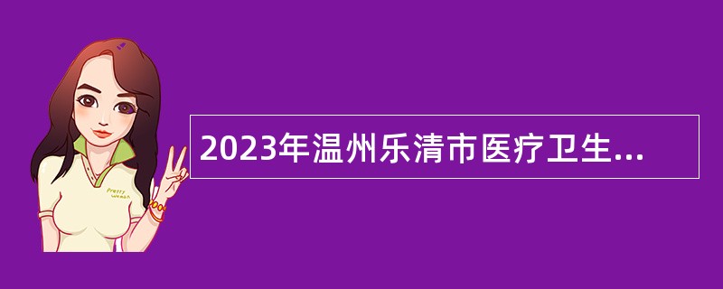 2023年温州乐清市医疗卫生单位面向社会招聘医药卫生类人员公告（三）