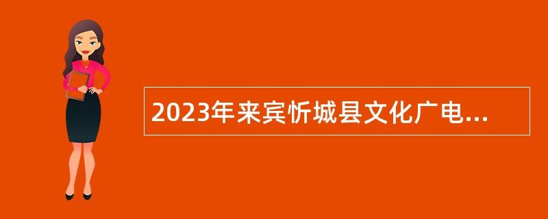 2023年来宾忻城县文化广电和旅游局编外工作人员招聘公告