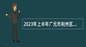 2023年上半年广元市利州区人力资源和社会保障局引进高层次和急需紧缺人才公告