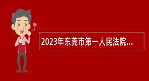 2023年东莞市第一人民法院招聘劳动合同制审判辅助人员公告