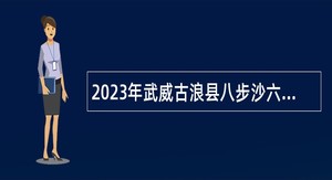 2023年武威古浪县八步沙六老汉治沙纪念馆招聘讲解员、行政管理人员公告