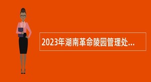 2023年湖南革命陵园管理处编外合同制人员招聘简章