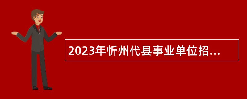 2023年忻州代县事业单位招聘考试公告(46人）