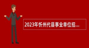 2023年忻州代县事业单位招聘考试公告(46人）