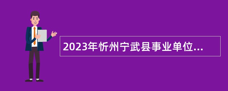 2023年忻州宁武县事业单位引进急需紧缺人才公告