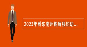 2023年黔东南州锦屏县妇幼保健院第六批招聘公告