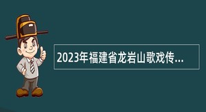 2023年福建省龙岩山歌戏传习中心招聘山歌戏演员公告