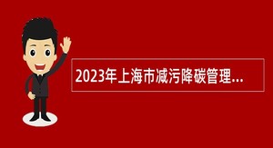 2023年上海市减污降碳管理运行技术中心事业单位招聘公告