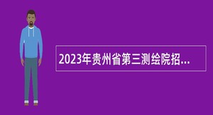 2023年贵州省第三测绘院招聘合同制专业技术人员简章