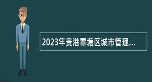 2023年贵港覃塘区城市管理监督局招聘编外工作人员公告