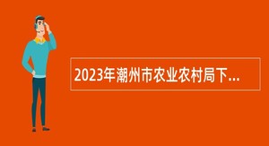 2023年潮州市农业农村局下属事业单位招聘公告