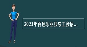 2023年百色乐业县总工会招聘社会化工会工作者公告