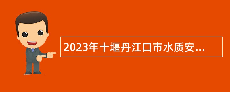 2023年十堰丹江口市水质安全保障指挥中心招聘公告