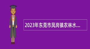 2023年东莞市凤岗镇农林水务局招聘合同制聘员公告