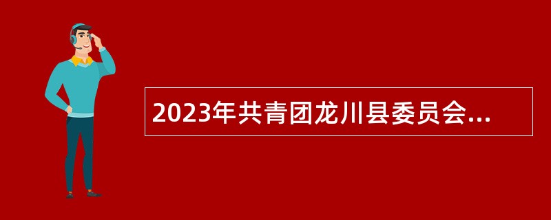 2023年共青团龙川县委员会所属事业单位招聘工作人员公告