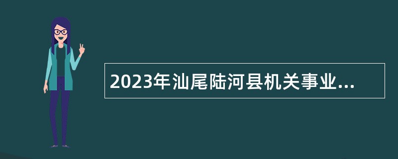 2023年汕尾陆河县机关事业单位第二批招聘政府聘员公告