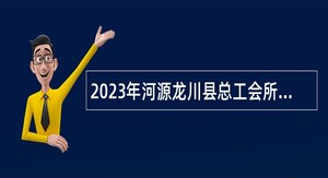2023年河源龙川县总工会所属事业单位招聘工作人员公告