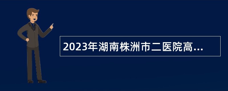 2023年湖南株洲市二医院高层次人才招聘公告