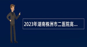 2023年湖南株洲市二医院高层次人才招聘公告