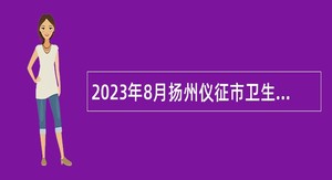 2023年8月扬州仪征市卫生健康系统事业单位招聘专业技术人员公告