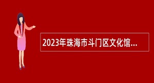 2023年珠海市斗门区文化馆招聘普通雇员公告