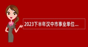 2023下半年汉中市事业单位招聘考试公告（673人）