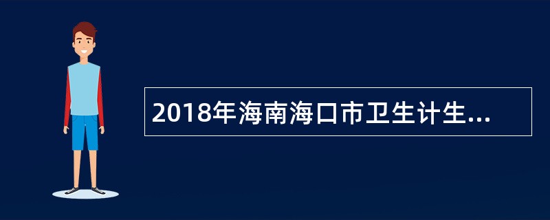 2018年海南海口市卫生计生系统医疗单位考核招聘卫生专业人员公告(第一号)