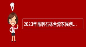 2023年昆明石林台湾农民创业园管理委员会第三批编外招聘公告