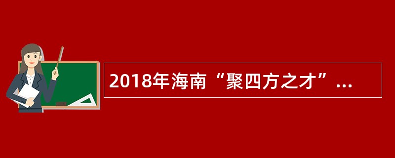 2018年海南“聚四方之才”招聘会海口市教育局直属学校(幼儿园)招聘公告(一)