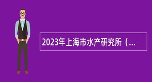 2023年上海市水产研究所（上海市水产技术推广站）第二轮招聘博士研究生公告