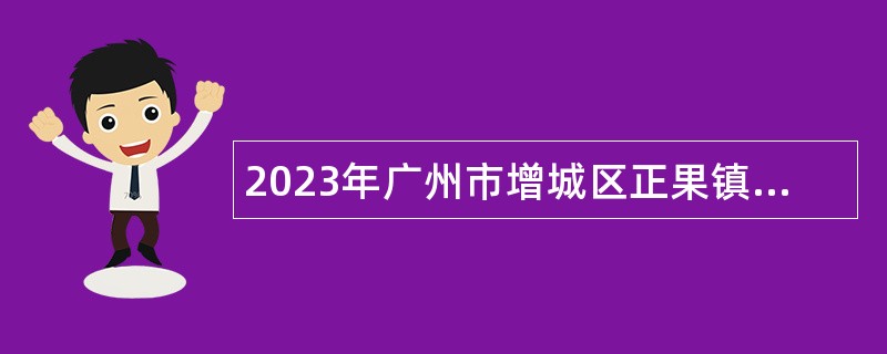 2023年广州市增城区正果镇人民政府招聘聘员公告