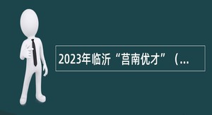 2023年临沂“莒南优才”（事业单位）引进公告